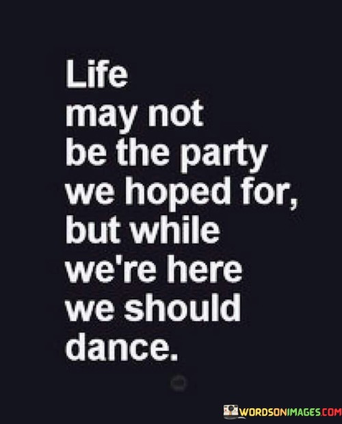 Life-May-Not-Be-The-Party-We-Hoped-For-But-While-Were-Here-We-Should-Dance-Quotes.jpeg