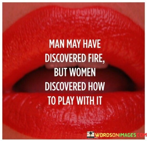 Man-May-Have-Discovered-Fire-But-Women-Discovered-Quotes.jpeg