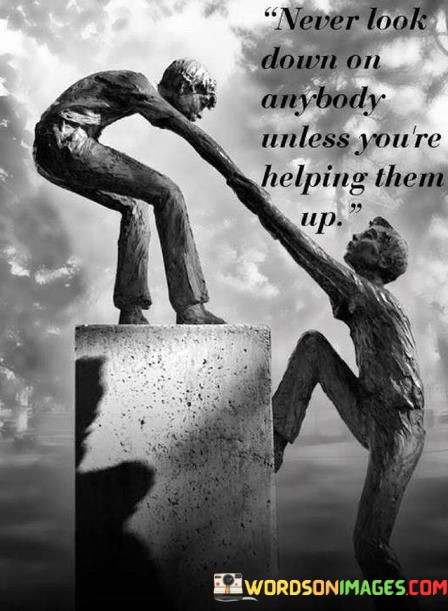 Never-Look-Down-On-Anybody-Unless-Youre-Helping-Them-Up-Quotes.jpeg