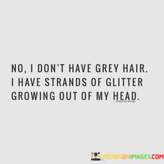 No-I-Dont-Have-Grey-Hair-I-Have-Strands-Of-Glitter-Growing-Out-Quotes.jpeg