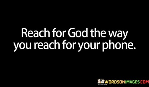 This quote draws a parallel between our habitual, immediate reach for our phones and the idea that we should similarly seek a connection with God with the same level of eagerness and immediacy.

It encourages individuals to prioritize their relationship with the divine, suggesting that just as we instinctively reach for our phones for various needs, we should cultivate a habit of seeking God and turning to Him for guidance, comfort, and support in our daily lives.

In essence, this quote underscores the importance of making God a central and readily accessible presence in one's life, akin to the way we reach for our phones, highlighting the value of a constant and close spiritual connection.