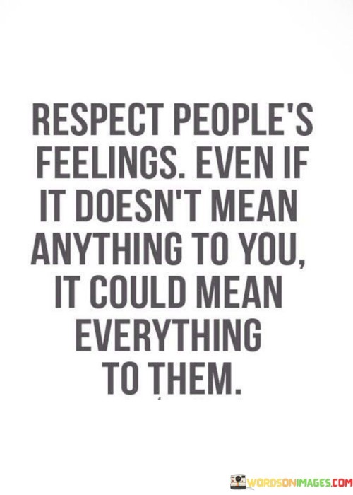 Respect-Peoples-Feelings-Even-If-It-Doesnt-Mean-Anything-To-You-It-Could-Mean-Everything-Quotes.jpeg