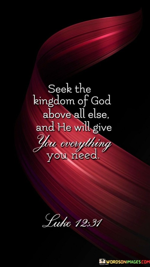 This quote is a reflection of a biblical teaching from Matthew 6:33, and it conveys the idea that when individuals prioritize their relationship with God and seek His kingdom above all else, their needs will be met.

It emphasizes the belief that by focusing on spiritual growth, righteousness, and a deep connection with God, one can trust that their material and earthly needs will be provided for by divine providence.

In essence, this quote encourages individuals to place their faith and trust in God's provision, understanding that when they prioritize their spiritual well-being and seek His kingdom, their earthly needs will be taken care of in accordance with His plan.