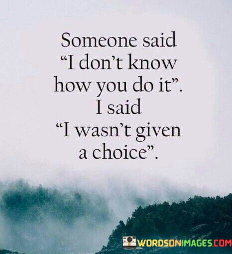 Someone-Said-I-Dont-Know-How-You-Do-It-I-Said-I-Wasnt-Given-A-Choice-Quotes.jpeg