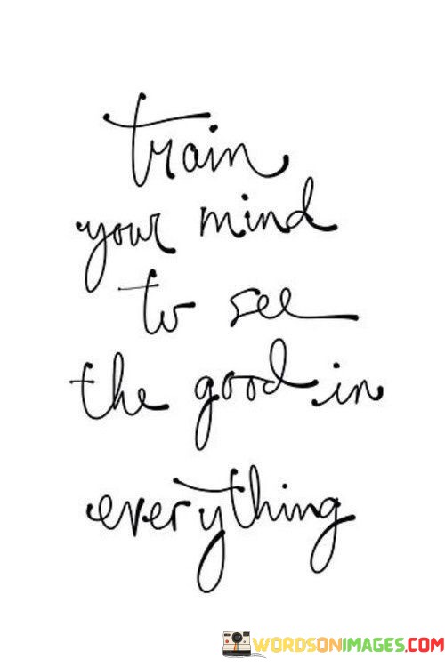 Train-Your-Mind-To-See-The-Good-In-Everything-Quotes.jpeg