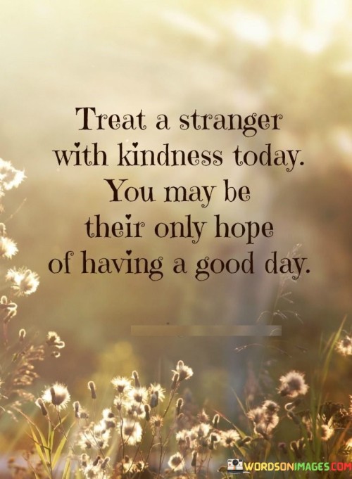 Treat A Stranger With Kindness Today You May Be Their Quotes