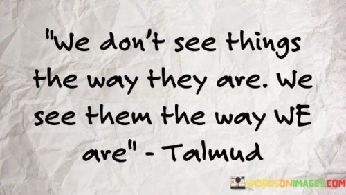 We-Dont-See-Things-The-Way-They-Are-We-See-Them-Quotes.jpeg