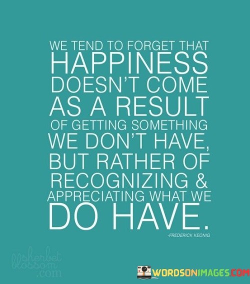 We-Tend-To-Forget-That-Hapiness-Doesnt-Come-As-A-Result-Quotes.jpeg