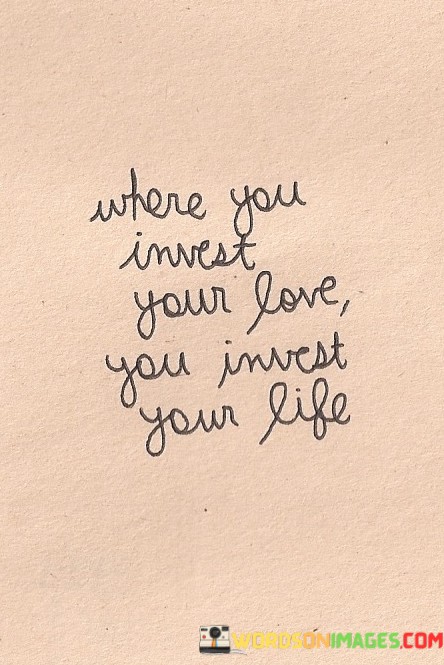 Where-You-Invest-Your-Love-You-Invest-Your-Life-Quotes.jpeg