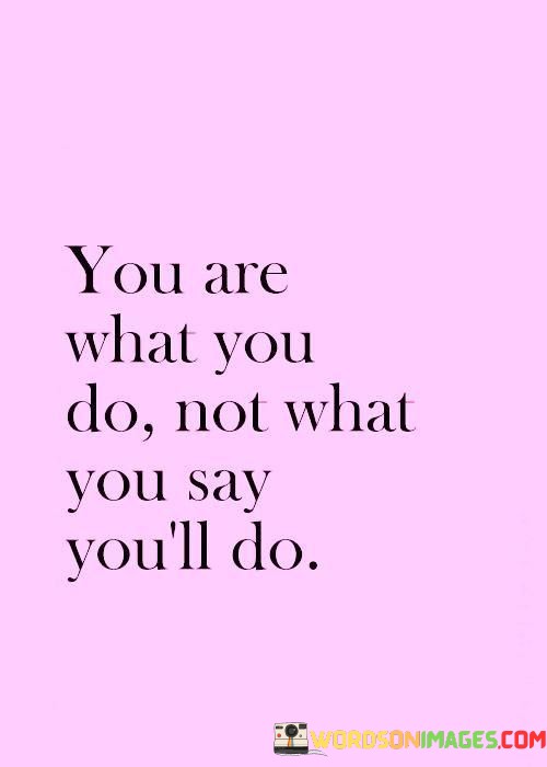 You-Are-What-You-Do-Not-What-You-Say-Youll-Do-Quotes.jpeg