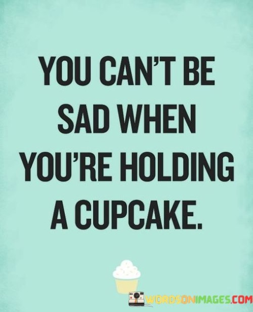 You Can't Be Sad When You're Holding A Cupcake Quotes