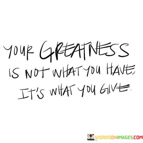 Your Greatness Is Not What You Have It's What You Give Quotes