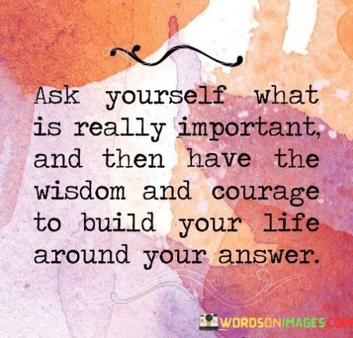 The quote "Ask yourself what is really important and then have the wisdom and courage to build your life around your answer" emphasizes the significance of introspection, making thoughtful choices, and living in alignment with one's priorities.

This quote encourages individuals to engage in deep self-reflection. It prompts them to consider their values, passions, and aspirations to determine what truly holds significance in their lives. Moreover, the quote emphasizes the importance of taking deliberate action based on one's introspection. It advocates for making intentional decisions and creating a life that reflects those values and priorities.

In essence, the quote highlights the transformative power of self-awareness, wisdom, and bravery. It inspires individuals to design a life that resonates with their core beliefs, enabling them to experience fulfillment, purpose, and authenticity in their journey.