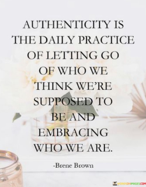 Authenticity Is The Daily Practice Of Letting Go Of Who We Quotes