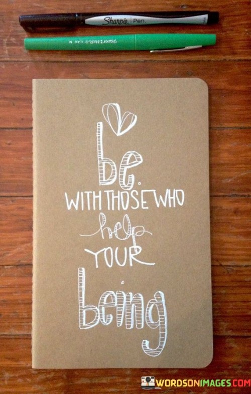 The quote "Be with those who help your being" emphasizes the importance of surrounding oneself with people who uplift and contribute positively to personal growth and well-being.

This quote highlights the influence of our social circles on our overall development. It suggests that spending time with individuals who support, inspire, and encourage us can have a profound impact on our emotional and mental state.

Ultimately, the quote promotes the idea of intentional relationships. It encourages individuals to choose companions who enhance their sense of self-worth and contribute to their overall happiness. By prioritizing connections with those who foster personal growth and well-being, people can create a supportive and nurturing environment that empowers them to thrive and become the best version of themselves.