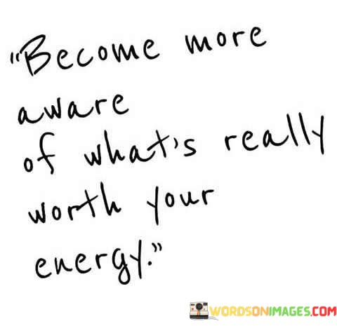 Become-More-Aware-Of-Whats-Really-Worth-Your-Energy-Quotes.jpeg