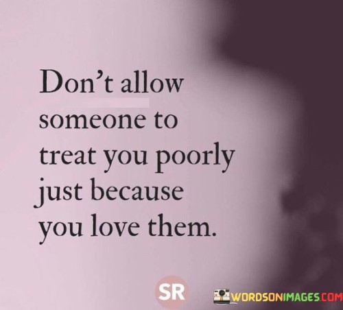 Don't Allow Someone To Treat You Poorly Just Because You Love Them Quotes