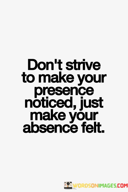 Dont-Strive-To-Make-Your-Presence-Noticed-Just-Make-Your-Absence-Felt-Quotes.jpeg