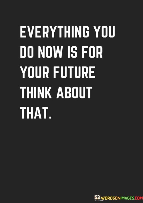 The quote "Everything you do now is for your future, think about that" serves as a reminder of the interconnectedness between present actions and future outcomes. It encourages individuals to make conscious choices that align with their long-term goals and aspirations.

The quote underscores the concept of cause and effect. Each decision and action has the potential to shape one's future trajectory, highlighting the importance of mindful choices and intentional behavior.

Ultimately, the quote promotes a forward-thinking and responsible approach to life. It encourages individuals to consider the potential impact of their current actions on their future well-being and success. By being mindful of the choices they make today, people can lay the foundation for a future that reflects their aspirations and desired outcomes.