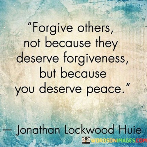 Forgive Others Not Because They Deserve Forgiveness But Because You Quotes