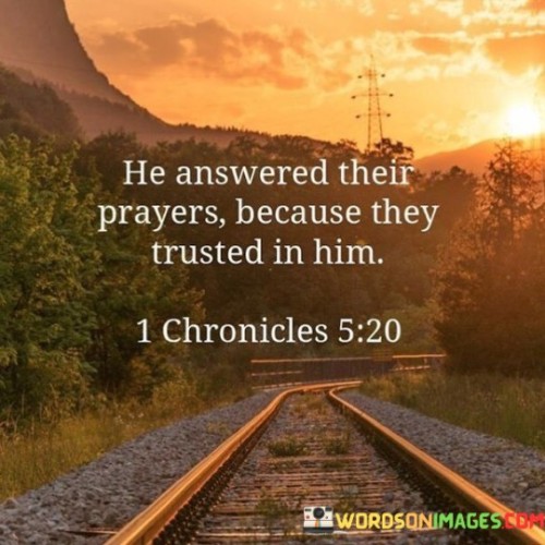 This quote highlights the connection between trust in God and answered prayers. It suggests that God responds to the prayers of those who place their trust in Him, indicating that faith and confidence in a higher power play a crucial role in the fulfillment of one's requests.

The phrase "He answered their prayers" signifies that God is attentive to the supplications of those who rely on Him and have faith in His divine providence. It implies that trust in God's wisdom and goodness is a key factor in the positive response to prayers.

In essence, this quote underscores the profound relationship between trust and answered prayers, emphasizing that when individuals place their faith in God and lean on His guidance, their prayers are more likely to be heard and answered. It serves as a reminder of the importance of trust and faith in the practice of prayer and spirituality.