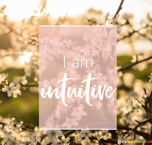 Firstly, this quote, "I-Am-Intuitive," suggests that a person possesses the ability to understand things without the need for detailed explanations or evidence. It's like having a gut feeling or instinct about something. When someone says, "I-Am-Intuitive," they're indicating that they trust their inner sense or intuition to guide their decisions and actions. It means relying on your instincts rather than overthinking or analyzing every situation.

Secondly, being intuitive can be a valuable trait in various aspects of life. For example, in problem-solving, an intuitive person might quickly grasp the core issue and come up with solutions without getting bogged down in unnecessary details. In relationships, intuition can help one understand and connect with others on a deeper level, sensing their emotions and needs without explicit communication.

Lastly, the quote "I-Am-Intuitive" reminds us to listen to our inner voice and trust our instincts when faced with uncertainty. It encourages us to embrace our natural ability to perceive and comprehend things without always needing concrete evidence. Being intuitive can lead to more confident decision-making and a deeper understanding of ourselves and the world around us. So, in essence, this quote celebrates the power of intuition in navigating life's complexities.