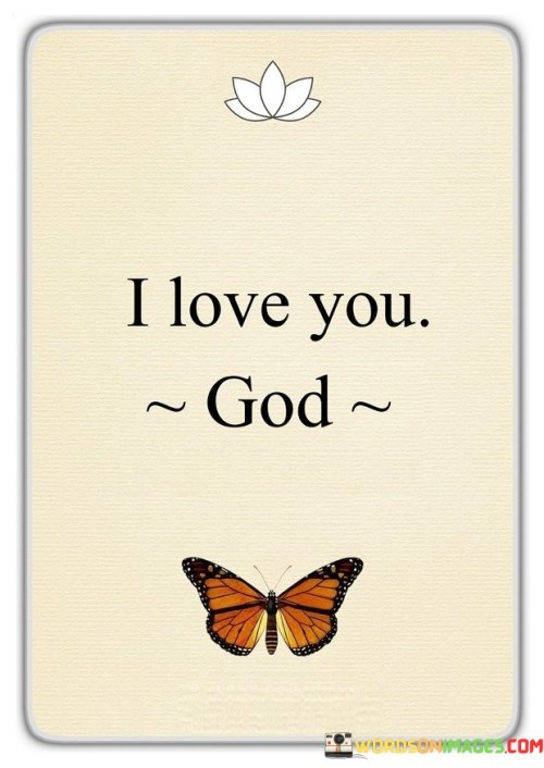 "I love you, God" is a simple yet deeply meaningful expression of love and devotion toward a higher power. This quote conveys a personal and heartfelt sentiment, reflecting an individual's deep affection, gratitude, and reverence for God.

It encapsulates the essence of a personal relationship with the divine, where one professes their love and affection for God, recognizing His importance in their life. This expression can be a part of prayer, meditation, or a personal declaration of faith and love.

In essence, "I love you, God" serves as a beautiful and sincere way to convey one's spiritual connection and affection for the divine, emphasizing the bond of love that exists between an individual and their Creator.