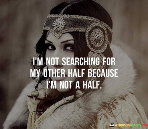 This empowering statement emphasizes a strong sense of self and individuality. It rejects the notion that a person is incomplete without a romantic partner and highlights the importance of being whole on one's own.

"I'm not searching for my other half because I'm not a half" asserts that the speaker does not define their identity or completeness based on a romantic relationship. They acknowledge that they are already complete and whole as an individual, with or without a partner.

The statement challenges the cultural narrative that often portrays romantic relationships as the key to fulfillment and completeness. Instead, it celebrates the idea that each person is already whole and self-sufficient, capable of finding happiness and purpose without relying on another person to complete them.