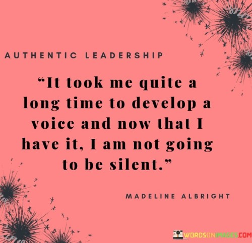 Certainly! This quote expresses the journey of finding one's voice and the determination to use it. In the first paragraph, it means that the process of discovering and honing one's unique perspective took a significant amount of time.

The second paragraph emphasizes that now that the person has found their voice, they are committed to speaking up and expressing themselves.

The final paragraph underscores the idea that having found their voice, the person will no longer remain silent. It reflects their resolve to use their newfound ability to communicate effectively and make their thoughts and opinions heard. The quote encapsulates the importance of self-expression and the decision to share one's perspective with the world.