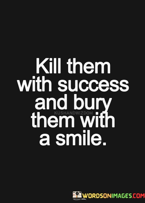 Kill-Them-With-Success-And-Bury-Them-With-A-Smile-Quotes.jpeg