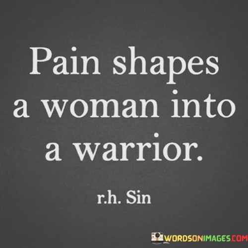 This powerful quote acknowledges the transformative impact of pain on a woman's life, empowering her to become a warrior.

"Pain shapes a woman into a warrior" suggests that the challenges, hardships, and adversities a woman experiences can lead to her growth and development. Like forging steel in the fire, pain tempers her character, making her stronger and more resilient.

The quote celebrates the strength and courage that emerge from overcoming difficult experiences. It recognizes that through pain, a woman can cultivate inner strength, determination, and the ability to face future challenges with fortitude.