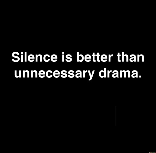 In our fast-paced world, the quote "Silence Is Better Than Unnecessary Drama" reminds us of the profound wisdom in choosing restraint over unnecessary conflict. In the hustle and bustle of life, drama often arises from miscommunication, misunderstanding, or impulsive reactions. This quote advocates for the value of silence, implying that it's wiser to hold one's tongue rather than getting entangled in avoidable disputes. 

By embracing silence, we can avoid stirring up unnecessary drama and conserve our mental and emotional energy for more productive pursuits. This does not mean we should suppress our thoughts or feelings, but rather that we should exercise discernment in deciding when to speak and when to remain quiet. In moments of tension, taking a step back and choosing silence can allow for reflection and more constructive dialogue, ultimately leading to better outcomes.

Moreover, this quote underscores the importance of effective communication and self-control. It encourages us to think before we speak and to assess whether our words will contribute positively to a situation or exacerbate conflict. In doing so, we can foster more harmonious relationships and create a more peaceful and drama-free environment for ourselves and those around us. In essence, this quote serves as a valuable reminder of the power of silence in avoiding unnecessary turmoil and maintaining a sense of tranquility in our lives.