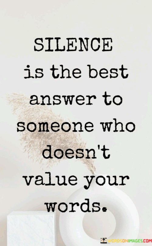 The quote "Silence is the best answer to someone who doesn't value your words" suggests that withholding a response can be a powerful choice when interacting with individuals who disregard or belittle your thoughts. It implies that giving attention to those who don't appreciate your words may be futile.

The quote underscores the principle of self-respect and discernment. By choosing silence, you preserve your dignity and energy, refusing to engage in unproductive or disrespectful exchanges. This approach allows you to redirect your focus towards more meaningful interactions and pursuits.

Ultimately, the quote promotes emotional intelligence and boundary-setting. Silence can convey that you prioritize your own well-being and reserve your words for those who genuinely value and respect them. It serves as a subtle assertion of self-worth, encouraging healthier communication dynamics and encouraging those around you to recognize and honor your thoughts and contributions.