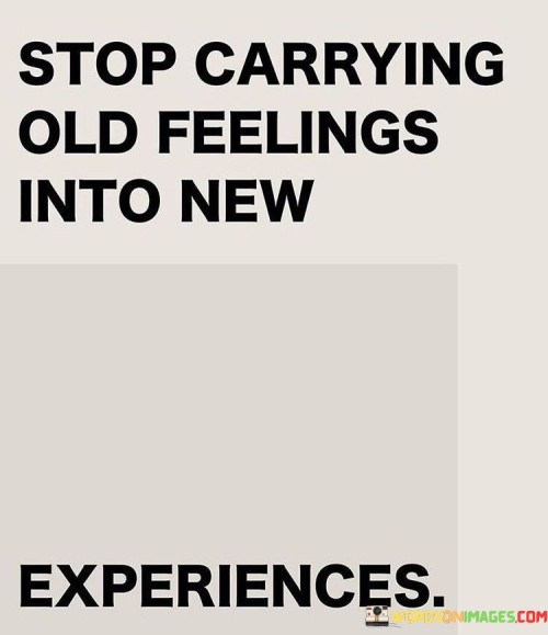 The quote "Stop carrying old feelings into new experiences" advises against allowing past emotions to influence present moments. It suggests releasing the weight of past hurts, resentments, or attachments, allowing oneself to approach new experiences with a fresh perspective and an open heart.

The quote underscores the importance of emotional freedom. Letting go of old feelings prevents them from clouding current opportunities and relationships. This approach promotes personal growth, resilience, and the ability to fully engage in the present without being burdened by past baggage.

Ultimately, the quote promotes a healthier and more fulfilling approach to life. By shedding old emotional baggage, individuals can create space for new connections, experiences, and personal growth. This empowers them to embrace each new moment with clarity, authenticity, and a renewed sense of possibility.