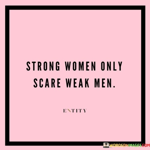 This statement reflects a common societal stereotype that strong, confident women can sometimes intimidate or frighten men who lack self-assurance or feel threatened by female empowerment.

"Strong women only scare weak men" suggests that men who are insecure or lack self-confidence may feel intimidated by strong and assertive women. It implies that these men may perceive strong women as a threat to their own sense of masculinity or power.

The quote highlights the importance of breaking down gender stereotypes and promoting equality between men and women. It calls for men to embrace and support the strength and empowerment of women rather than feeling threatened by it.