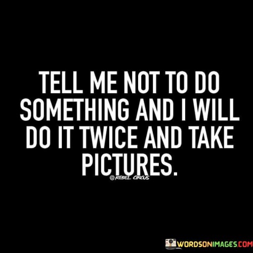 Tell-Me-Not-To-Do-Something-And-I-Will-Do-It-Twice-And-Quotes.jpeg