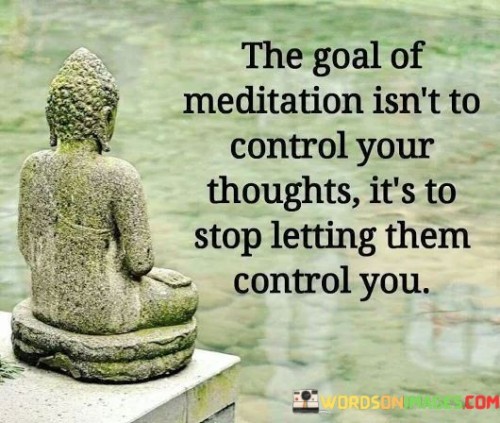 The Goal Meditation Isn't To Control Your Thoughts It's To Stop Letting Them Control You Quotes