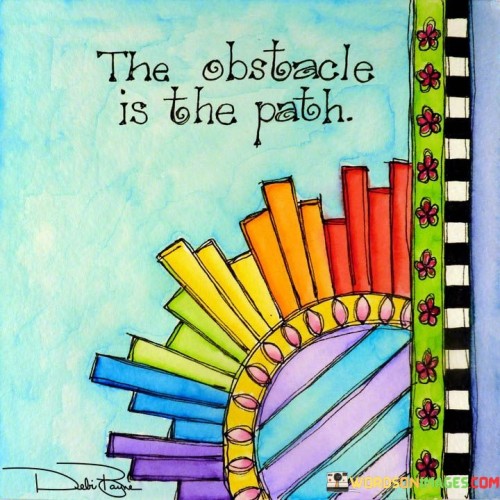 The quote "The obstacle is the path" reframes challenges as opportunities for growth. It suggests that instead of avoiding obstacles, embracing them can lead to personal development and transformation, highlighting the idea that difficulties are integral to the journey towards success.

The quote underscores the concept of resilience. By viewing obstacles as part of the journey, individuals can navigate setbacks with a sense of purpose, adaptability, and determination. This perspective empowers them to overcome challenges and emerge stronger.

Ultimately, the quote promotes a proactive and empowered mindset. Embracing obstacles shifts the focus from a victim mentality to one of agency and progress. By recognizing that overcoming challenges contributes to personal growth, individuals can approach difficulties with a positive attitude, turning adversity into a catalyst for self-improvement and achievement.