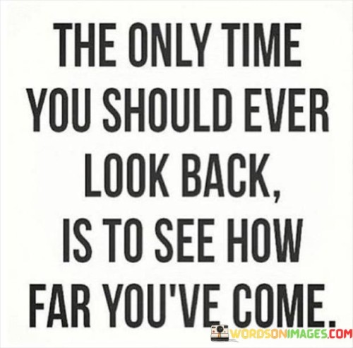 The quote "The only time you should ever look back is to see how far you've come" encourages reflection on personal growth. It suggests that revisiting the past is valuable only when it highlights the distance traveled and achievements attained, emphasizing the importance of appreciating one's journey.

The quote underscores the role of self-evaluation and gratitude. Glancing back allows individuals to recognize their progress, fostering a sense of accomplishment and motivation. By acknowledging past challenges overcome, they gain a renewed sense of resilience and determination.

Ultimately, the quote promotes a balanced perspective. While looking forward is important for setting goals, occasionally looking back reminds individuals of their resilience and capacity for growth. This combination of reflection and forward-thinking contributes to a healthier mindset, where individuals can build upon their achievements and strive for continued personal development.