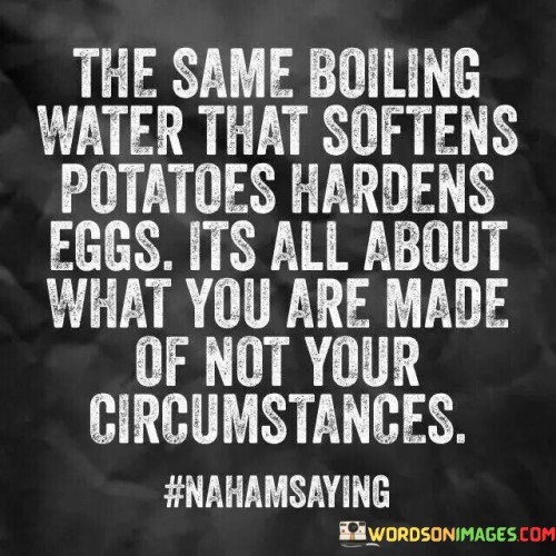 The-Same-Boiling-Water-That-Softens-Potatoes-Hardens-Eggs-Its-All-About-Quotes.jpeg
