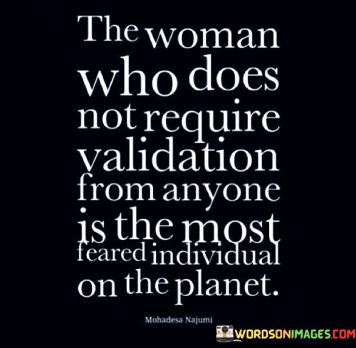 This quote emphasizes the strength and power of a woman who is self-assured and does not seek validation or approval from others. Such a woman is seen as formidable and commanding respect, as she is not easily swayed or controlled by external opinions.

"The woman who does not require validation from anyone is the most feared individual on the planet" suggests that her self-confidence and independence make her a force to be reckoned with. Her ability to stand strong in her beliefs and decisions makes her a powerful presence.

The quote celebrates the importance of self-empowerment and self-assurance. It highlights the significance of valuing one's own worth and not seeking external validation to define one's identity or actions.This quote emphasizes the strength and power of a woman who is self-assured and does not seek validation or approval from others. Such a woman is seen as formidable and commanding respect, as she is not easily swayed or controlled by external opinions.