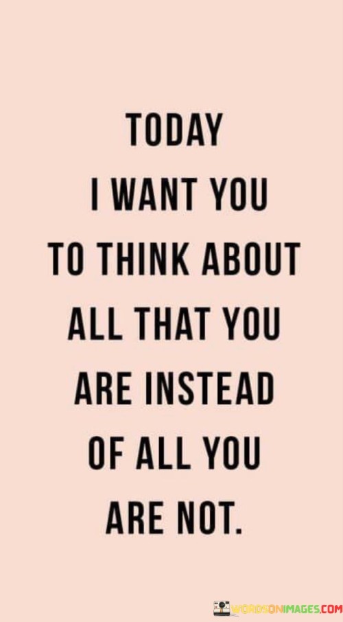 Today-I-Want-You-To-Think-About-All-That-You-Are-Instead-Of-All-Quotes.jpeg