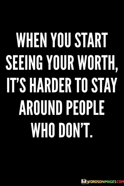 The quote "When you start seeing your worth, it's harder to stay around people who don't" underscores the impact of self-esteem on relationships. Recognizing one's value fosters a desire for healthy connections, highlighting the challenge of maintaining ties with individuals who undermine or disregard that self-worth.

The quote highlights the transformative nature of self-perception. As individuals develop a stronger sense of self-value, they become less tolerant of toxic or unsupportive relationships. This shift prompts them to seek companionship that aligns with their newfound self-respect.

Ultimately, the quote promotes a positive cycle of self-affirmation and healthy associations. Embracing self-worth empowers individuals to surround themselves with those who uplift and appreciate them. By prioritizing relationships that reflect mutual respect, individuals can create an environment conducive to personal growth, fulfillment, and meaningful connections.