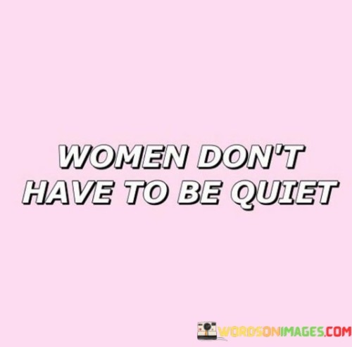 Absolutely! This statement boldly declares that women have the right to be heard, to speak up, and to express themselves freely without feeling the need to be quiet or submissive.

"Women don't have to be quiet" challenges the idea of silencing or stifling women's voices and opinions. It advocates for gender equality and encourages women to assert themselves confidently and unapologetically.

The quote celebrates the importance of giving women a platform to voice their thoughts, ideas, and experiences, contributing to diverse perspectives and enriching conversations in all aspects of life.