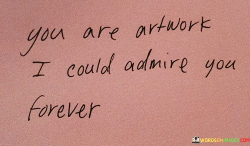 You Are Artwork I Could Admire You Forever Quotes