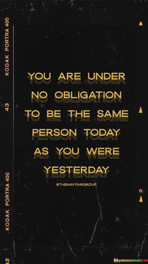 You Are Under No Obligation To Be The Same Person Today Quotes