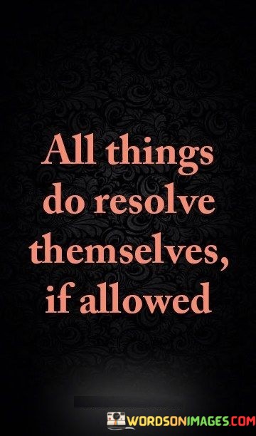 All-Things-Do-Resolve-Themselves-If-Allowed-Quotes.jpeg