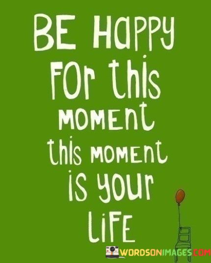 Be-Happy-For-This-Moment-This-Moment-Is-Your-Life-Quotes.jpeg