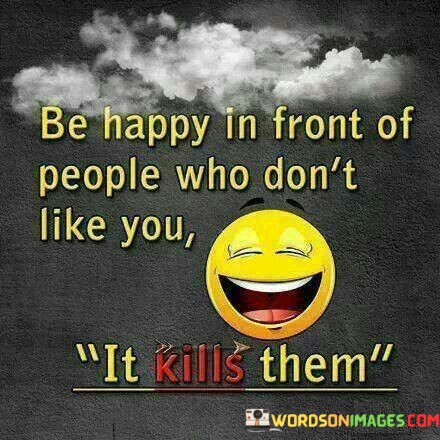 Be-Happy-In-Front-Of-People-Who-Dont-Like-You-Quotes.jpeg