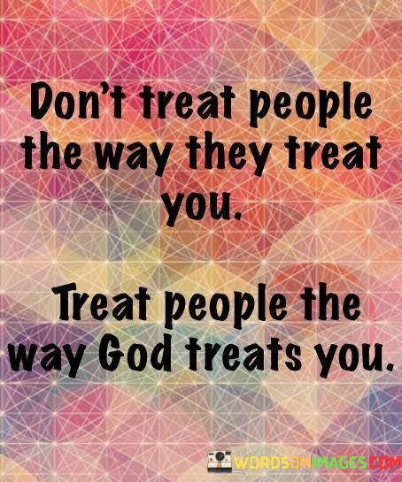 Dont-Treat-The-People-The-Way-They-Treat-You-Treat-People-Quotes.jpeg